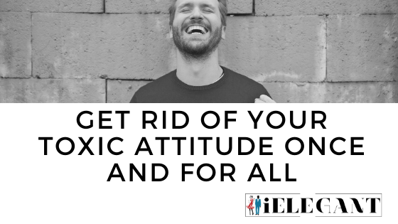 Get Rid of Your Toxic Attitude Once and For All